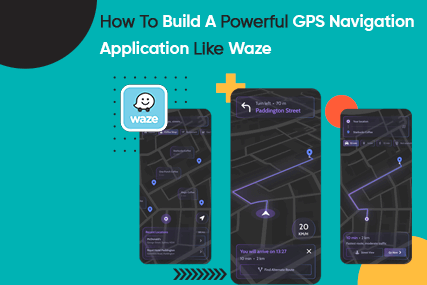 How To Build A Powerful GPS Navigation Application Like Waze?