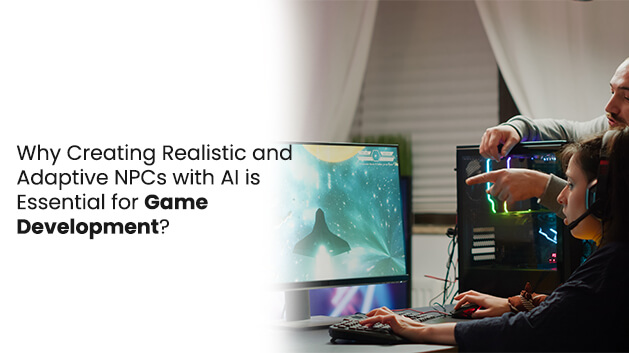 Why Creating Realistic and Adaptive NPCs with AI is Essential for Game Development?