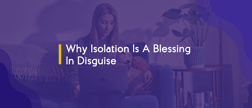 Why Isolation Is A Blessing In Disguise